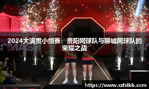 2024大满贯小组赛：贵阳网球队与聊城网球队的荣耀之战